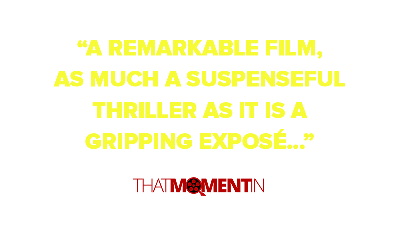 “…a remarkable film, as much a suspenseful thriller as it is a gripping exposé…"